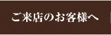 ご来店のお客様へ